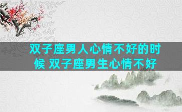 双子座男人心情不好的时候 双子座男生心情不好